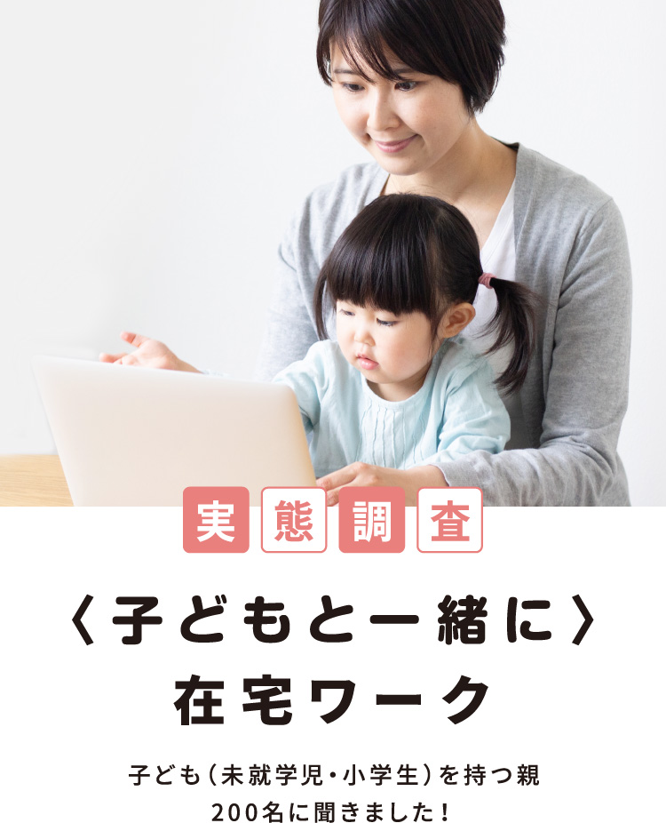 実​態調査　〈子どもと一緒に〉在宅ワーク　子ども（未就学児・小学生）を持つ親200名に聞きました！